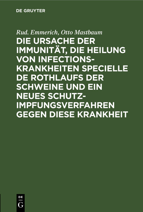 Die Ursache der Immunität, die Heilung von Infectionskrankheiten specielle de Rothlaufs der Schweine und ein neues Schutzimpfungsverfahren gegen diese Krankheit - Rud. Emmerich, Otto Mastbaum