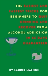 The Easiest and Fastest Tricks for Beginners to Quit Drinking and Recover from Alcohol Addiction in 45 Days Guaranteed - Malone Laurel