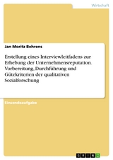 Erstellung eines Interviewleitfadens zur Erhebung der Unternehmensreputation. Vorbereitung, Durchführung und Gütekriterien der qualitativen Sozialforschung - Jan Moritz Behrens