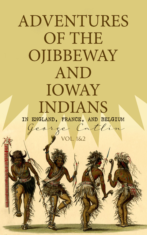 Adventures of the Ojibbeway and Ioway Indians in England, France, and Belgium (Vol. 1&2) - George Catlin