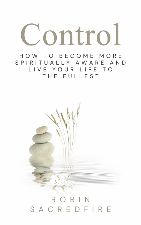 Control: How to Become More Spiritually Aware and Live Your Life to the Fullest - Robin Sacredfire