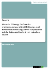 Virtuelle Führung. Einfluss der wahrgenommenen Konfliktlösungs- und Kommunikationsfähigkeit des Vorgesetzten auf die Leistungsfähigkeit von virtuellen Teams