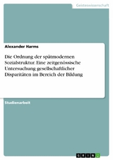 Die Ordnung der spätmodernen Sozialstruktur. Eine zeitgenössische Untersuchung gesellschaftlicher Disparitäten im Bereich der Bildung - Alexander Harms