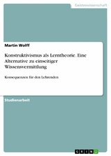 Konstruktivismus als Lerntheorie. Eine Alternative zu einseitiger Wissensvermittlung - Martin Wolff