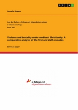 Violence and brutality under medieval Christianity. A comparative analysis of the first and sixth crusades - Cornelia Jürgens