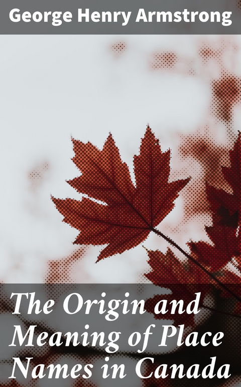 The Origin and Meaning of Place Names in Canada - George Henry Armstrong