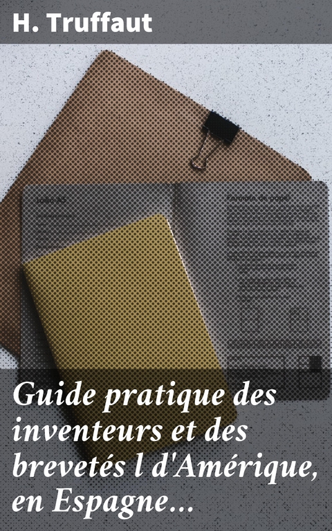 Guide pratique des inventeurs et des brevetés l d'Amérique, en Espagne… - H. Truffaut