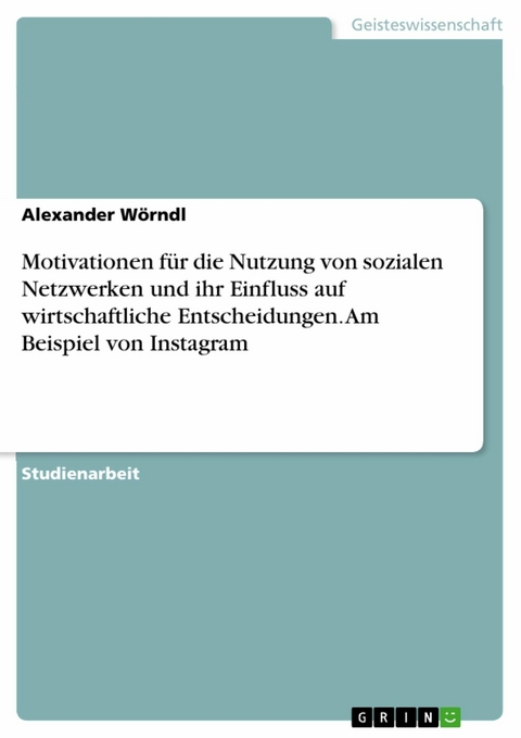 Motivationen für die Nutzung von sozialen Netzwerken und ihr Einfluss auf wirtschaftliche Entscheidungen. Am Beispiel von Instagram - Alexander Wörndl