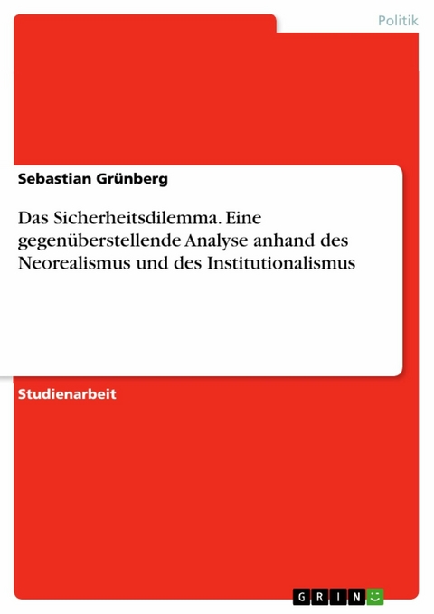 Das Sicherheitsdilemma. Eine gegenüberstellende Analyse anhand des Neorealismus und des Institutionalismus - Sebastian Grünberg