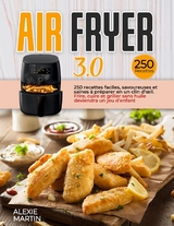 AIR FRYER 3.0; 250 recettes faciles, savoureuses et saines à préparer en un clin d'œil. Frire, cuire et griller sans huile deviendra un jeu d’enfant - Alexie Martin