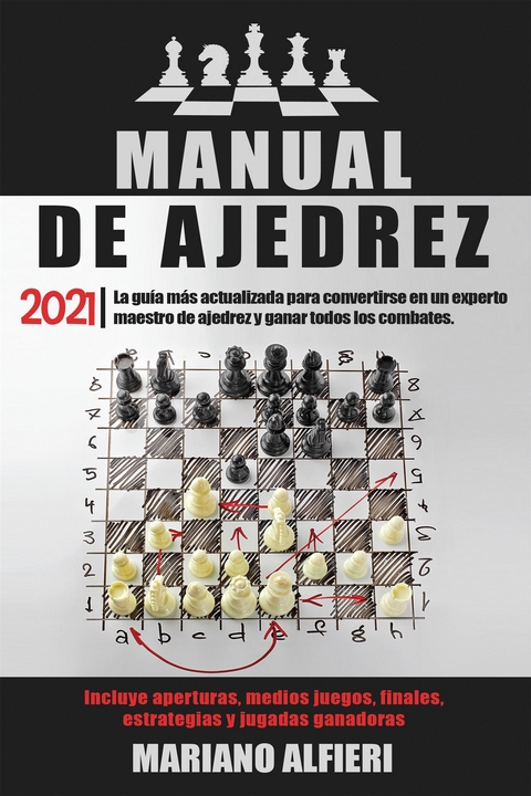 MANUAL DE AJEDREZ 2021; La guía más actualizada para convertirse en un experto maestro de ajedrez y ganar todos los combates. Incluye aperturas, medios juegos, finales, estrategias y jugadas ganadoras - Mariano Alfieri