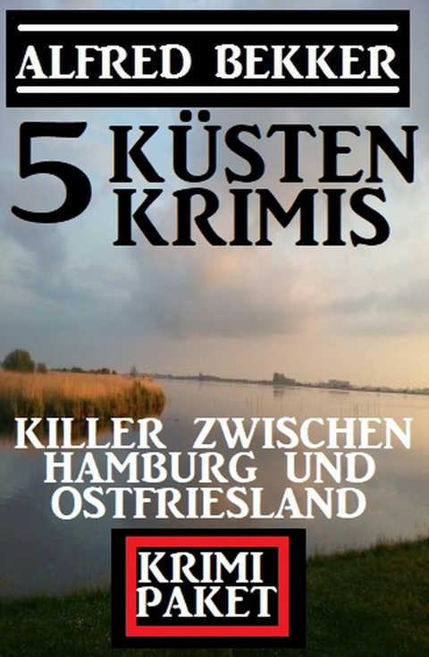 Killer zwischen Hamburg und Ostfriesland: Krimi Paket 5 Küstenkrimis - Alfred Bekker