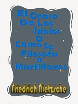 El Ocaso De Los Ídolos o Cómo Se Filosofa a Martillazos - Friedrich Nietzsche