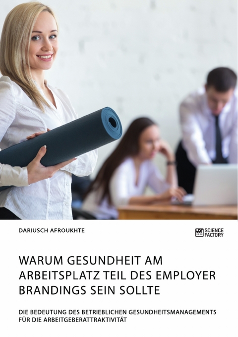 Warum Gesundheit am Arbeitsplatz Teil des Employer Brandings sein sollte. Die Bedeutung des betrieblichen Gesundheitsmanagements für die Arbeitgeberattraktivität - Dariusch Afroukhte