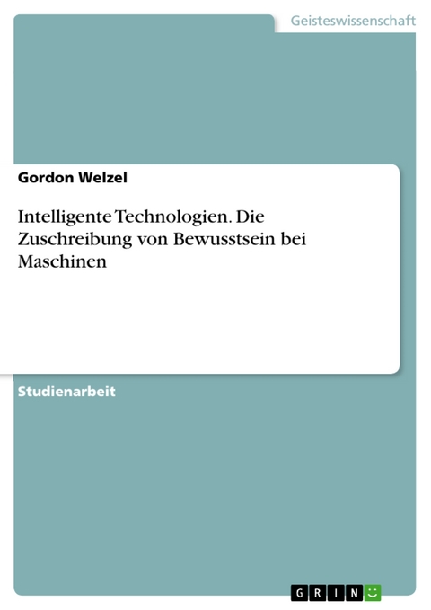 Intelligente Technologien. Die Zuschreibung von Bewusstsein bei Maschinen - Gordon Welzel