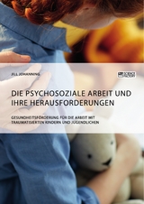 Die psychosoziale Arbeit und ihre Herausforderungen. Gesundheitsförderung für die Arbeit mit traumatisierten Kindern und Jugendlichen - Jill Johanning