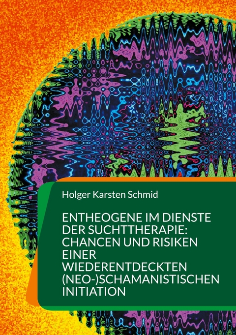 Entheogene im Dienste der Suchttherapie: Chancen und Risiken einer wiederentdeckten (neo-)schamanistischen Initiation - Holger Karsten Schmid