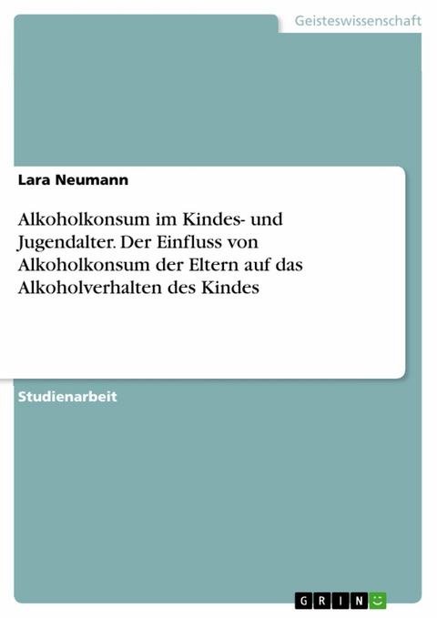 Alkoholkonsum im Kindes- und Jugendalter. Der Einfluss von Alkoholkonsum der Eltern auf das Alkoholverhalten des Kindes - Lara Neumann