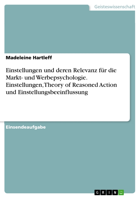 Einstellungen und deren Relevanz für die Markt- und Werbepsychologie. Einstellungen, Theory of Reasoned Action und Einstellungsbeeinflussung - Madeleine Hartleff