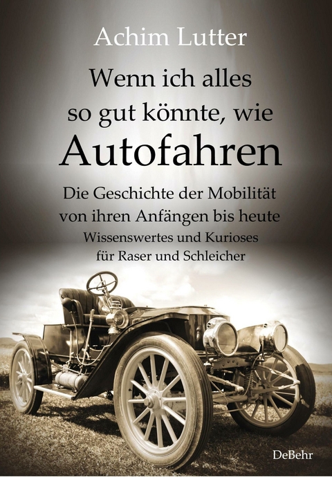 Wenn ich alles so gut könnte, wie Autofahren - Die Geschichte der Mobilität von ihren Anfängen bis heute - Wissenswertes und Kurioses für Raser und Schleicher -  Achim Lutter