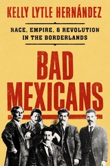 Bad Mexicans: Race, Empire, and Revolution in the Borderlands - Kelly Lytle Hernández