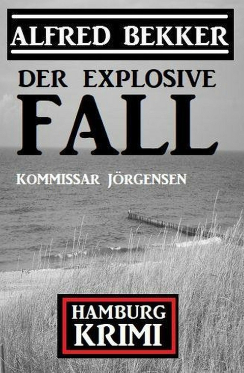 Der explosive Fall: Kommissar Jörgensen Hamburg Krimi - Alfred Bekker