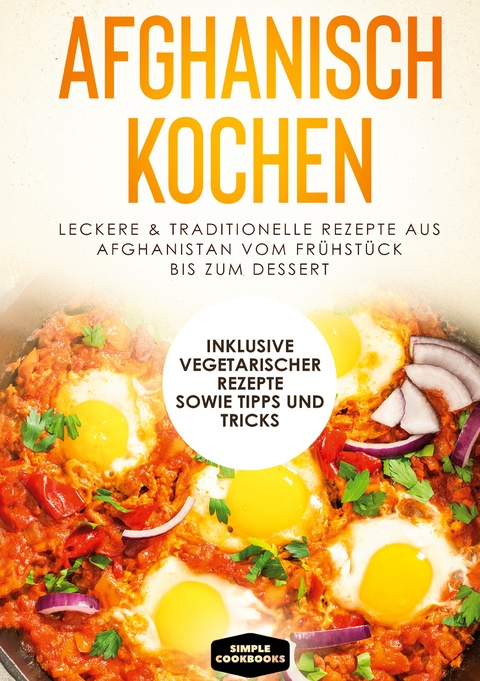 Afghanisch kochen: Leckere & traditionelle Rezepte aus Afghanistan vom Frühstück bis zum Dessert - Inklusive vegetarischer Rezepte sowie Tipps und Tricks - Simple Cookbooks