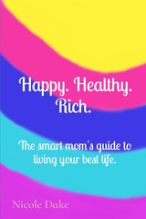 Happy. Healthy. Rich. The smart mom's guide to living your best life. - Nicole Dake