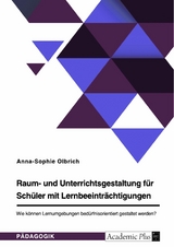 Raum- und Unterrichtsgestaltung für Schüler mit Lernbeeinträchtigungen. Wie können Lernumgebungen bedürfnisorientiert gestaltet werden? - Anna-Sophie Olbrich