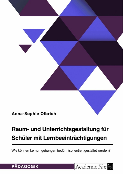 Raum- und Unterrichtsgestaltung für Schüler mit Lernbeeinträchtigungen. Wie können Lernumgebungen bedürfnisorientiert gestaltet werden? - Anna-Sophie Olbrich