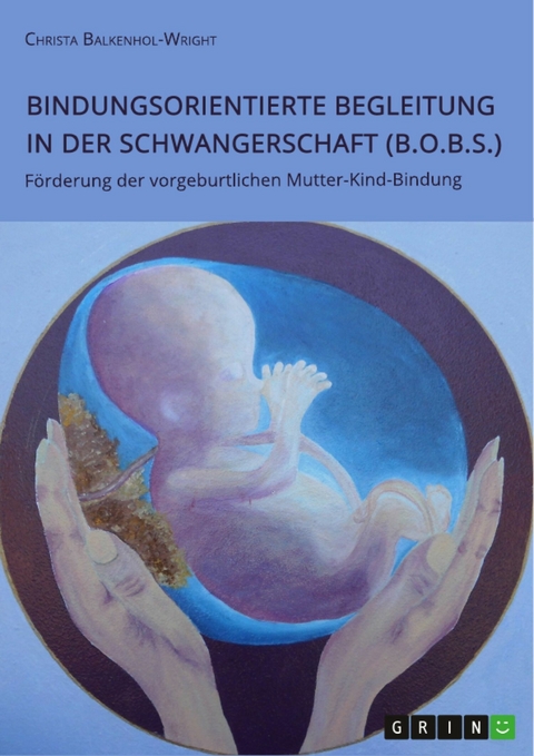 Bindungsorientierte Begleitung in der Schwangerschaft (B.O.B.S.). Förderung der vorgeburtlichen Mutter-Kind-Bindung - Christa Balkenhol-Wright