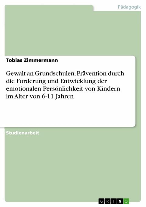 Gewalt an Grundschulen. Prävention durch die Förderung und Entwicklung der emotionalen Persönlichkeit von Kindern im Alter von 6-11 Jahren - Tobias Zimmermann