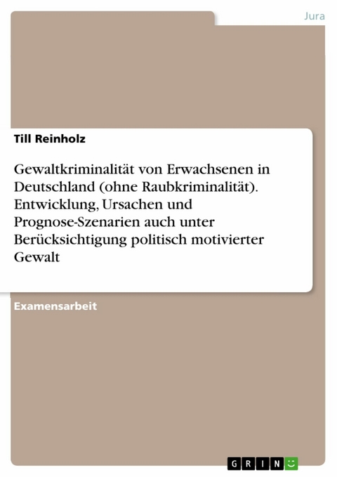 Gewaltkriminalität von Erwachsenen in Deutschland (ohne Raubkriminalität). Entwicklung, Ursachen und Prognose-Szenarien auch unter Berücksichtigung politisch motivierter Gewalt - Till Reinholz