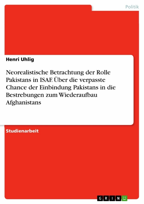 Neorealistische Betrachtung der Rolle Pakistans in ISAF. Über die verpasste Chance der Einbindung Pakistans in die Bestrebungen zum Wiederaufbau Afghanistans - Henri Uhlig