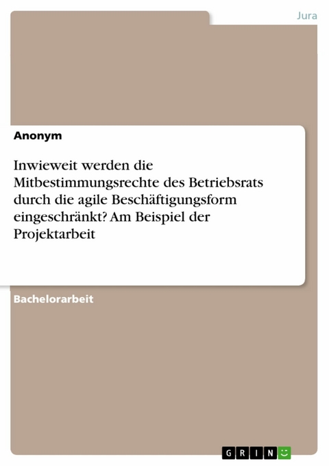 Inwieweit werden die Mitbestimmungsrechte des Betriebsrats durch die agile Beschäftigungsform eingeschränkt? Am Beispiel der Projektarbeit