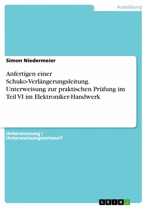 Anfertigen einer Schuko-Verlängerungsleitung. Unterweisung zur praktischen Prüfung im Teil VI im Elektroniker-Handwerk - Simon Niedermeier