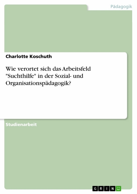 Wie verortet sich das Arbeitsfeld "Suchthilfe" in der Sozial- und Organisationspädagogik? - Charlotte Koschuth