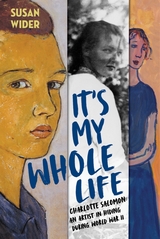 It's My Whole Life: Charlotte Salomon: An Artist in Hiding During World War II - Susan Wider