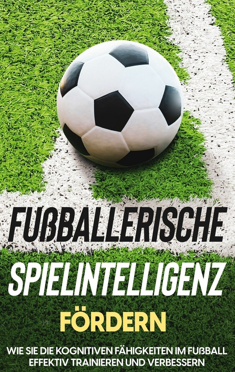 Fußballerische Spielintelligenz fördern: Wie Sie die kognitiven Fähigkeiten im Fußball effektiv trainieren und verbessern - Fritz Stenzel