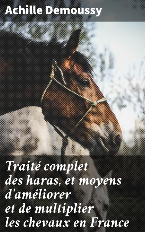 Traité complet des haras, et moyens d'améliorer et de multiplier les chevaux en France - Achille Demoussy