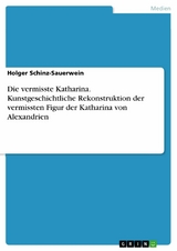 Die vermisste Katharina. Kunstgeschichtliche Rekonstruktion der vermissten Figur der Katharina von Alexandrien - Holger Schinz-Sauerwein