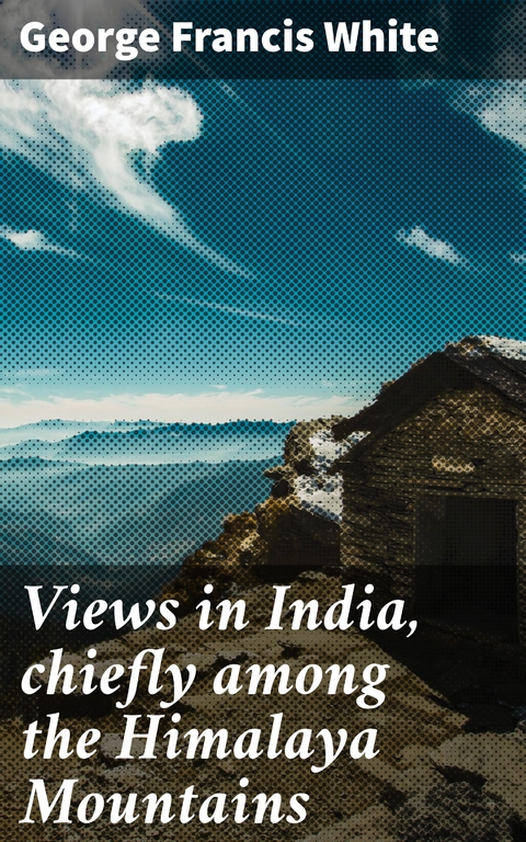 Views in India, chiefly among the Himalaya Mountains - George Francis White