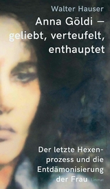 Anna Göldi - geliebt, verteufelt, enthauptet - Walter Hauser