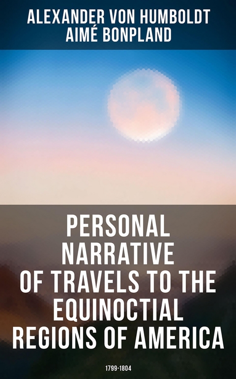 Personal Narrative of Travels to the Equinoctial Regions of America: 1799-1804 - Alexander Von Humboldt, Aimé Bonpland