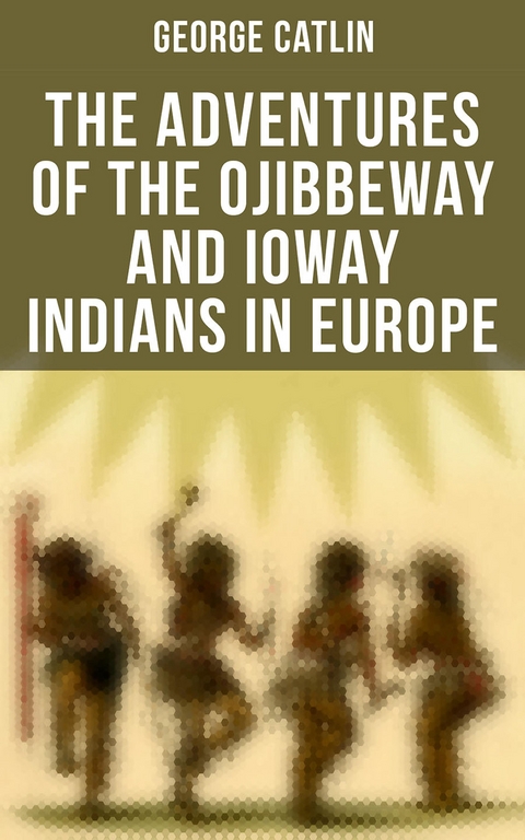 The Adventures of the Ojibbeway and Ioway Indians in Europe - George Catlin