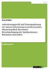 Anforderungsprofil und Trainingsplanung der Saisonvorbereitung im professionellen Männerhandball. Besondere Berücksichtigung der Spielpositionen Rückraum und Außen - Eray Erdem