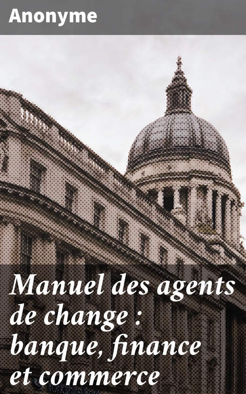 Manuel des agents de change : banque, finance et commerce -  Anonyme