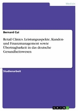 Retail Clinics. Leistungsaspekte, Kunden- und Finanzmanagement sowie Übertragbarkeit in das deutsche Gesundheitswesen - Bernard Cui