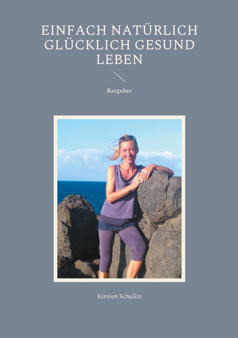 Einfach natürlich glücklich gesund LEBEN -  Kirsten Schulitz