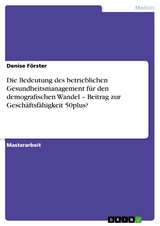 Die Bedeutung des betrieblichen Gesundheitsmanagement für den demografischen Wandel – Beitrag zur Geschäftsfähigkeit 50plus? - Denise Förster